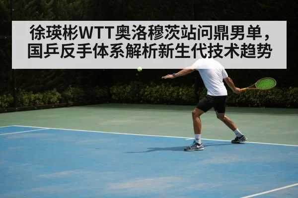 徐瑛彬WTT奥洛穆茨站问鼎男单,国乒反手体系解析新生代技术趋势