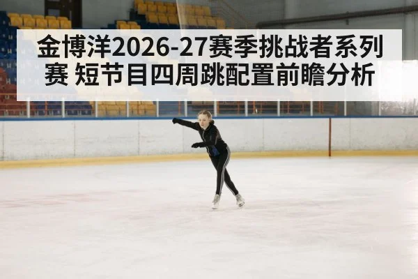 金博洋2026-27赛季挑战者系列赛 短节目四周跳配置前瞻分析