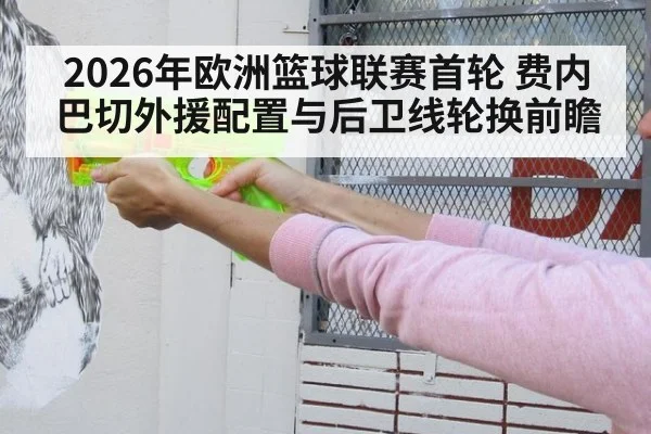 2026年欧洲篮球联赛首轮 费内巴切外援配置与后卫线轮换前瞻