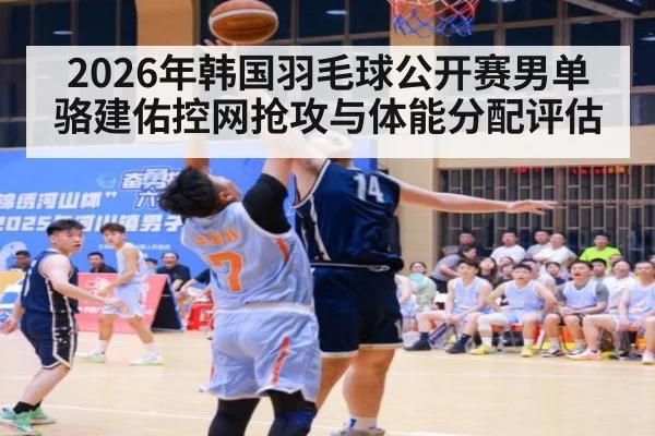 2026年韩国羽毛球公开赛男单骆建佑控网抢攻与体能分配评估