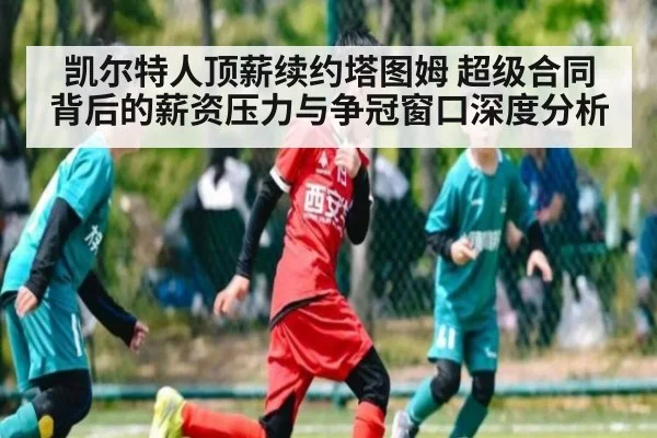 凯尔特人顶薪续约塔图姆 超级合同背后的薪资压力与争冠窗口深度分析